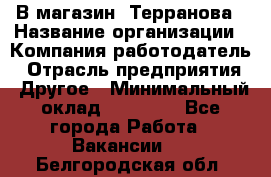 В магазин "Терранова › Название организации ­ Компания-работодатель › Отрасль предприятия ­ Другое › Минимальный оклад ­ 15 000 - Все города Работа » Вакансии   . Белгородская обл.